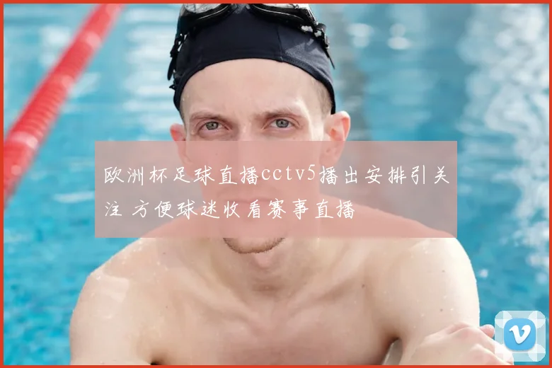 欧洲杯足球直播cctv5播出安排引关注 方便球迷收看赛事直播