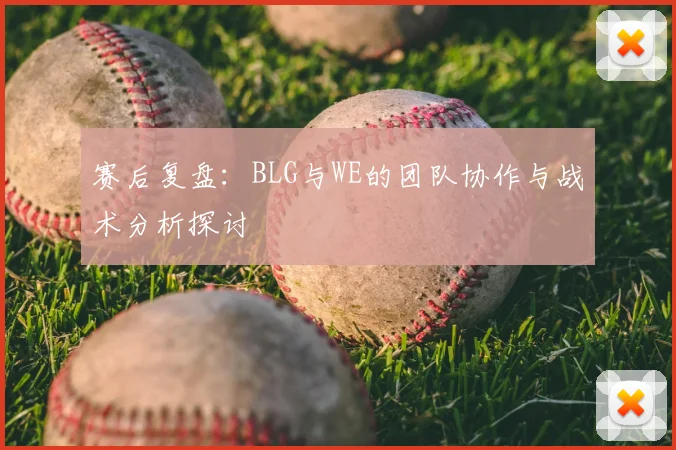 赛后复盘：BLG与WE的团队协作与战术分析探讨