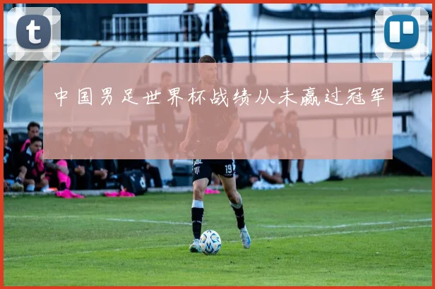 中国男足世界杯战绩从未赢过冠军