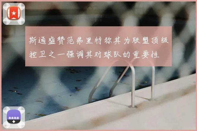 斯通盛赞范弗里特称其为联盟顶级控卫之一强调其对球队的重要性