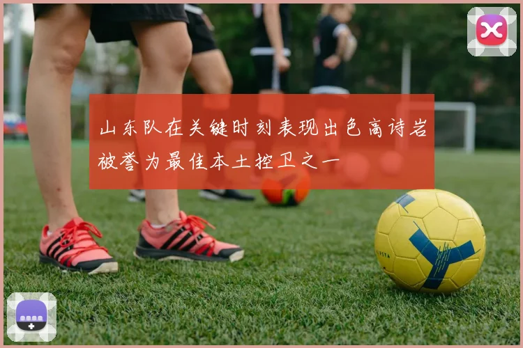 山东队在关键时刻表现出色高诗岩被誉为最佳本土控卫之一