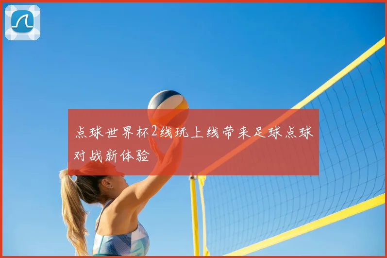 点球世界杯2线玩上线带来足球点球对战新体验