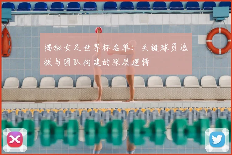 揭秘女足世界杯名单：关键球员选拔与团队构建的深层逻辑