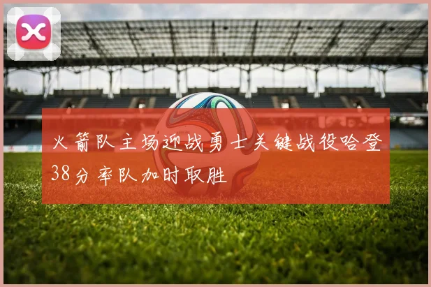 火箭队主场迎战勇士关键战役哈登38分率队加时取胜