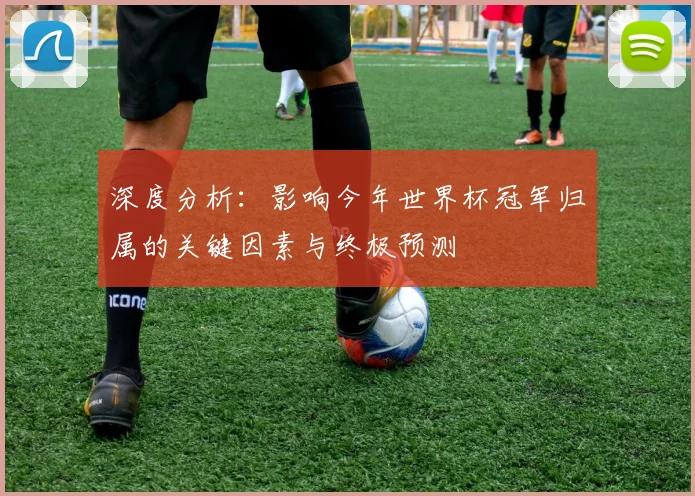 深度分析:影响今年世界杯冠军归属的关键因素与终极预测