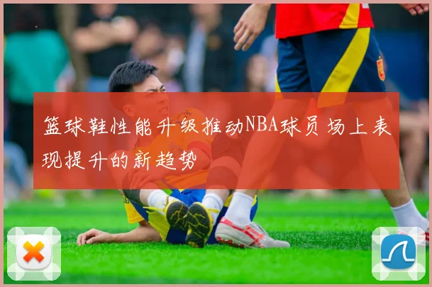 篮球鞋性能升级推动NBA球员场上表现提升的新趋势