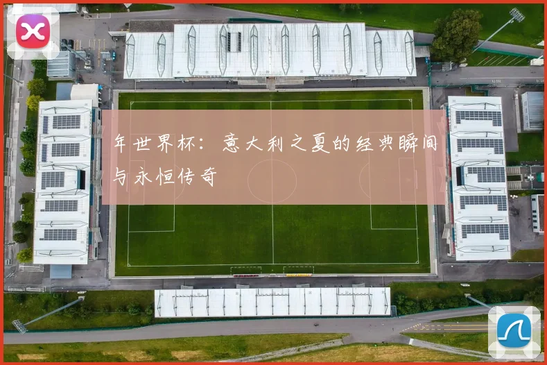 年世界杯：意大利之夏的经典瞬间与永恒传奇