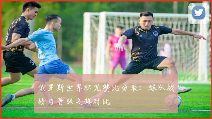 俄罗斯世界杯完整比分表:球队战绩与晋级之路对比