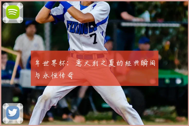 年世界杯：意大利之夏的经典瞬间与永恒传奇