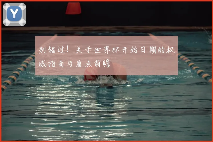 别错过！关于世界杯开始日期的权威指南与看点前瞻