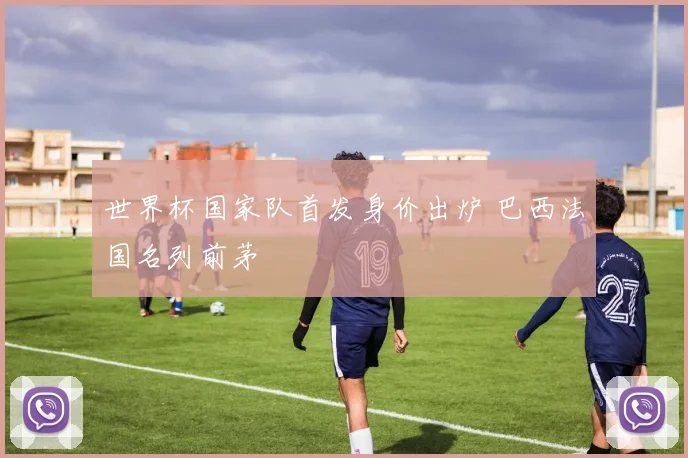世界杯国家队首发身价出炉 巴西法国名列前茅