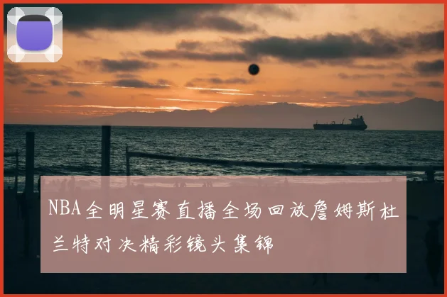 NBA全明星赛直播全场回放詹姆斯杜兰特对决精彩镜头集锦