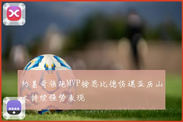 约基奇领跑MVP榜恩比德伤退亚历山大持续强势表现