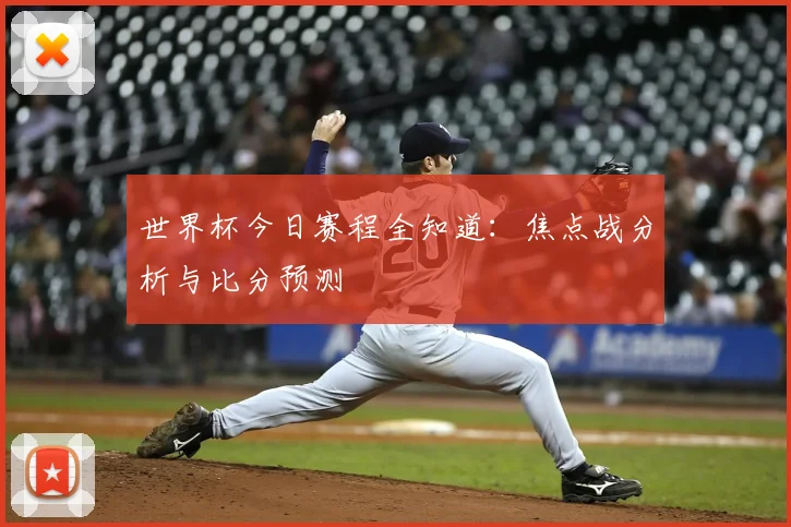 世界杯今日赛程全知道：焦点战分析与比分预测