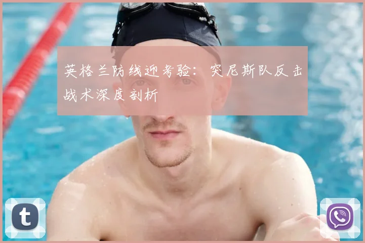 英格兰防线迎考验：突尼斯队反击战术深度剖析