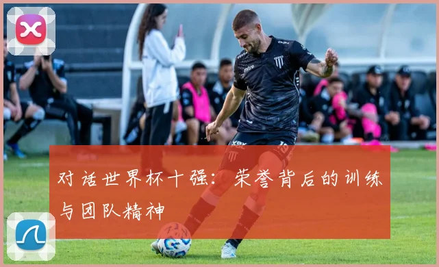 对话世界杯十强：荣誉背后的训练与团队精神