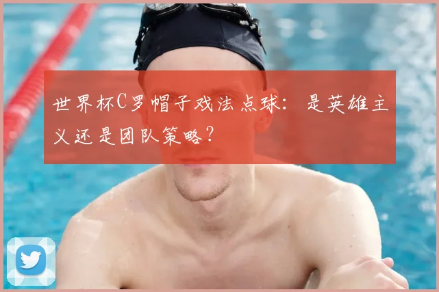 世界杯C罗帽子戏法点球:是英雄主义还是团队策略?