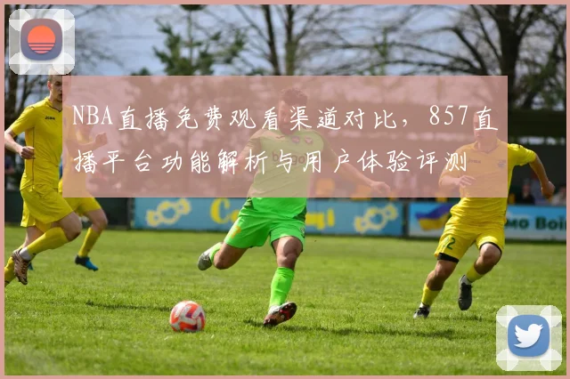 NBA直播免费观看渠道对比，857直播平台功能解析与用户体验评测