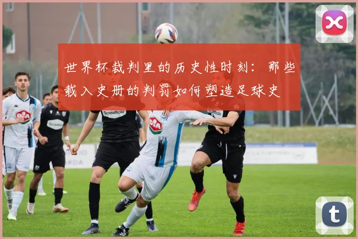 世界杯裁判里的历史性时刻：那些载入史册的判罚如何塑造足球史