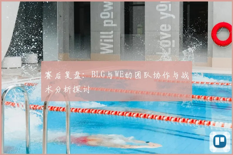 赛后复盘：BLG与WE的团队协作与战术分析探讨