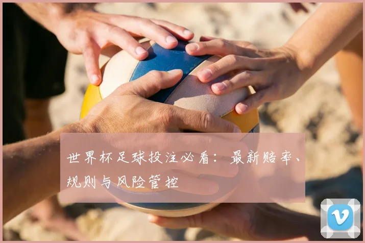 世界杯足球投注必看:最新赔率、规则与风险管控