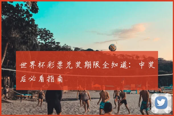 世界杯彩票兑奖期限全知道:中奖后必看指南