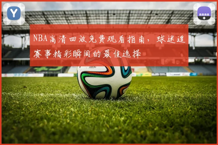 NBA高清回放免费观看指南，球迷追赛事精彩瞬间的最佳选择
