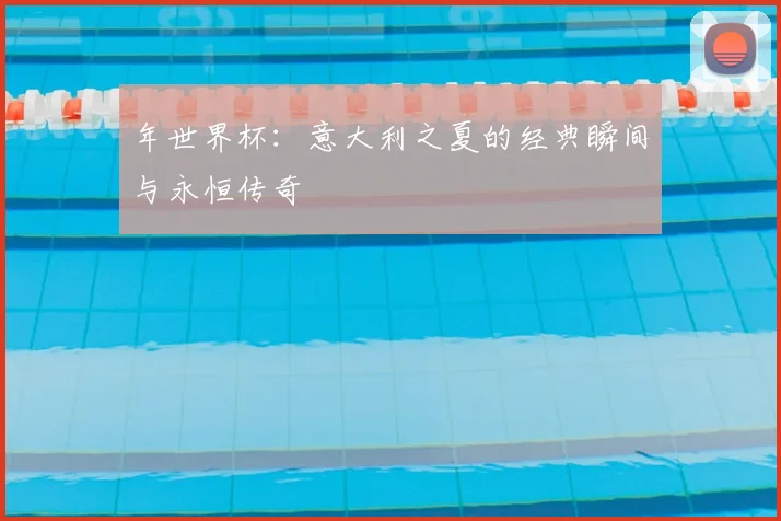年世界杯:意大利之夏的经典瞬间与永恒传奇