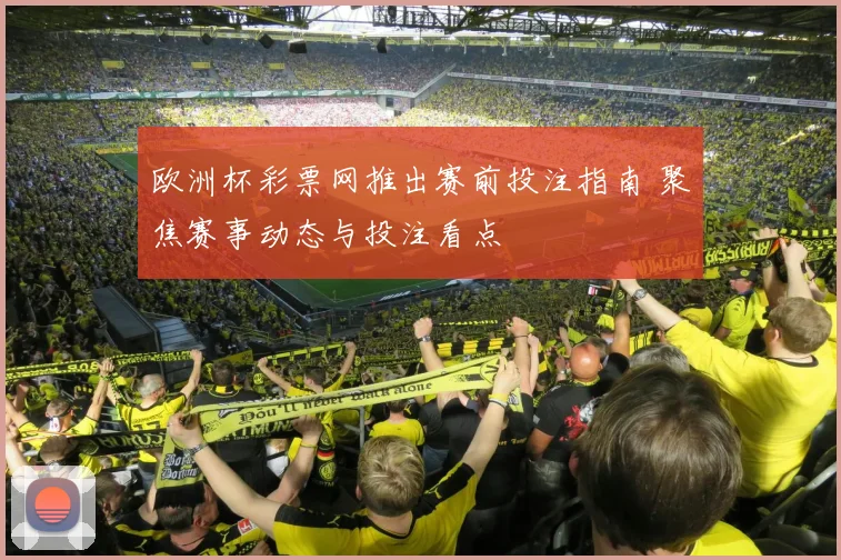 欧洲杯彩票网推出赛前投注指南 聚焦赛事动态与投注看点