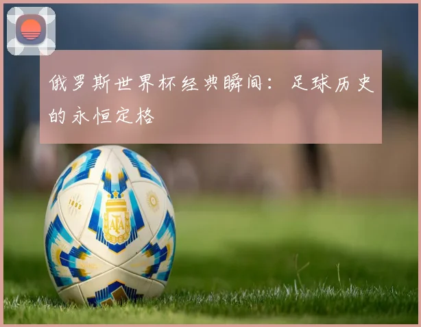 俄罗斯世界杯经典瞬间：足球历史的永恒定格
