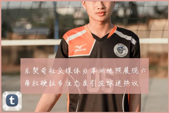 东契奇社交媒体分享训练照展现六角杠硬拉专注态度引发球迷热议