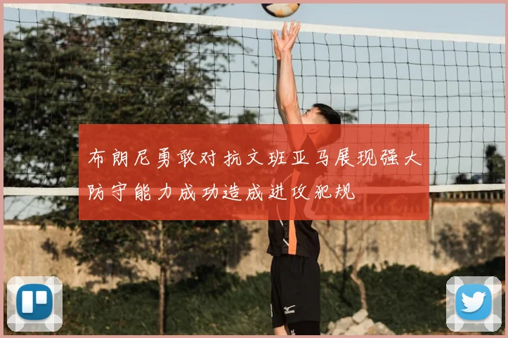 布朗尼勇敢对抗文班亚马展现强大防守能力成功造成进攻犯规
