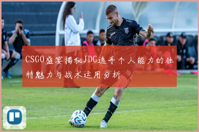 CSGO盛宴揭秘JDG选手个人能力的独特魅力与战术运用分析