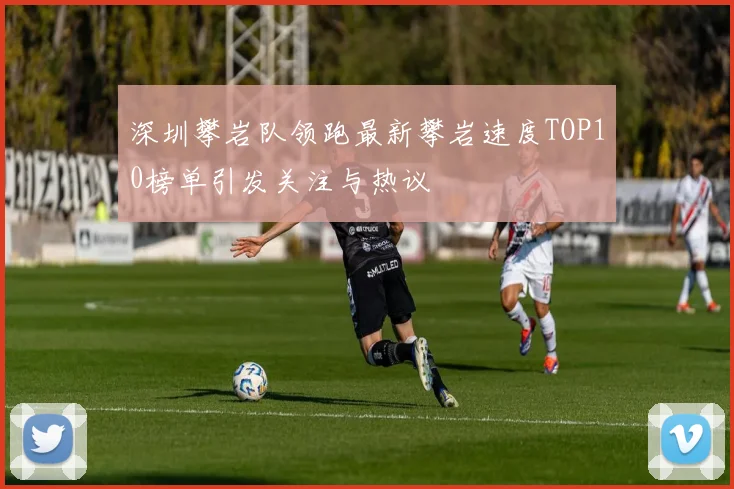 深圳攀岩队领跑最新攀岩速度TOP10榜单引发关注与热议