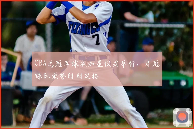 CBA总冠军球衣加星仪式举行，夺冠球队荣誉时刻定格
