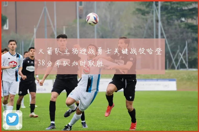 火箭队主场迎战勇士关键战役哈登38分率队加时取胜