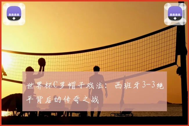 世界杯C罗帽子戏法:西班牙3-3绝平背后的传奇之战