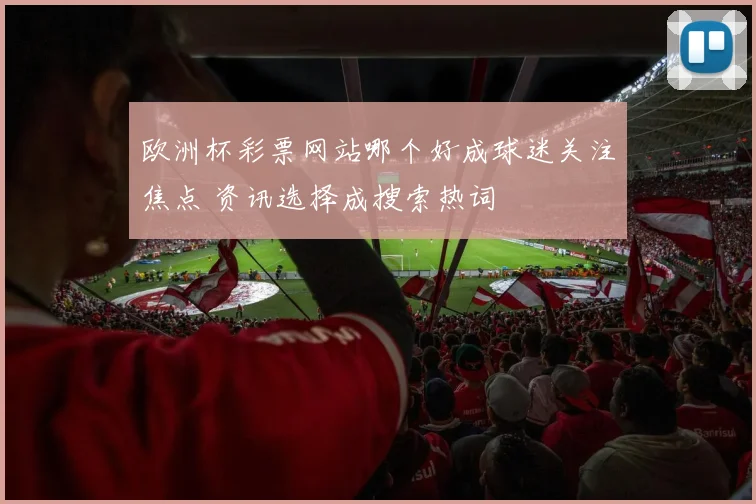 欧洲杯彩票网站哪个好成球迷关注焦点 资讯选择成搜索热词