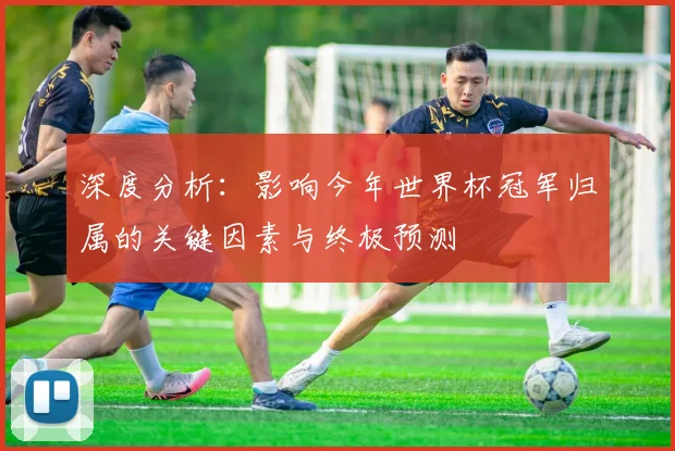深度分析:影响今年世界杯冠军归属的关键因素与终极预测