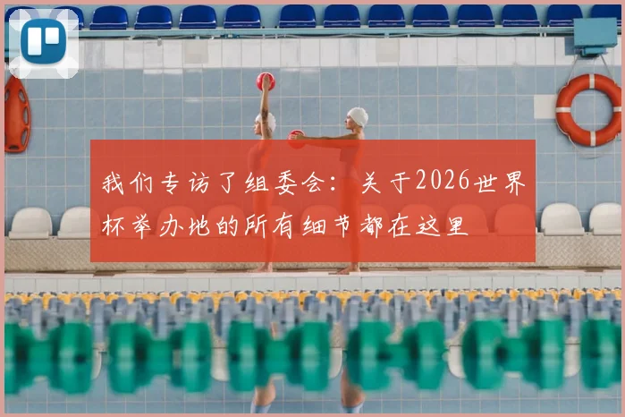 我们专访了组委会：关于2026世界杯举办地的所有细节都在这里