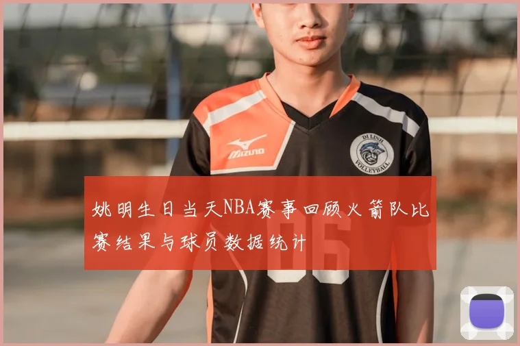 姚明生日当天NBA赛事回顾火箭队比赛结果与球员数据统计