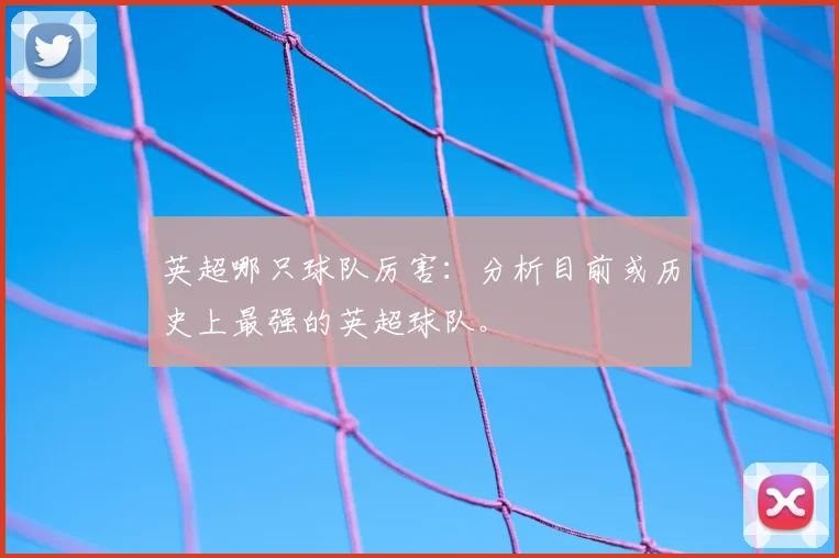 英超哪只球队厉害：分析目前或历史上最强的英超球队。