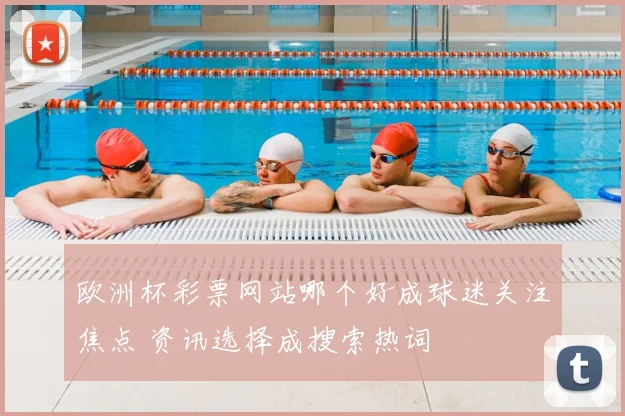 欧洲杯彩票网站哪个好成球迷关注焦点 资讯选择成搜索热词