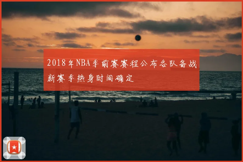 2018年NBA季前赛赛程公布各队备战新赛季热身时间确定