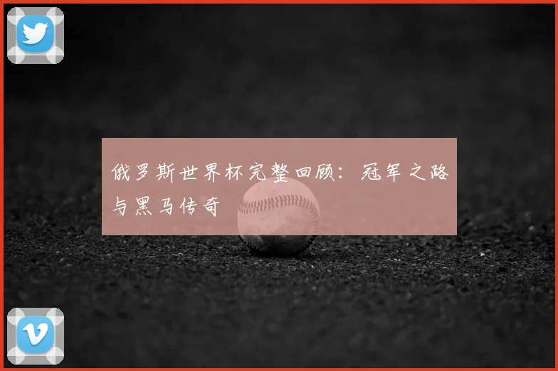 俄罗斯世界杯完整回顾:冠军之路与黑马传奇