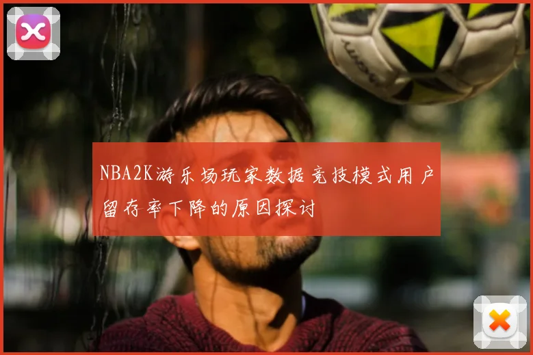 NBA2K游乐场玩家数据竞技模式用户留存率下降的原因探讨