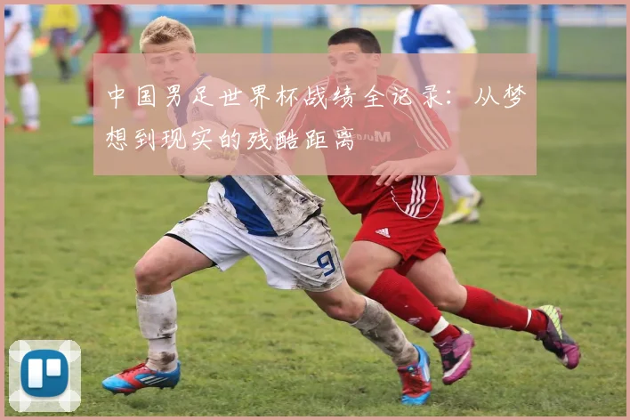 中国男足世界杯战绩全记录：从梦想到现实的残酷距离