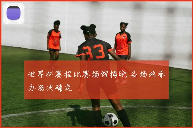 世界杯赛程比赛场馆揭晓 各场地承办场次确定