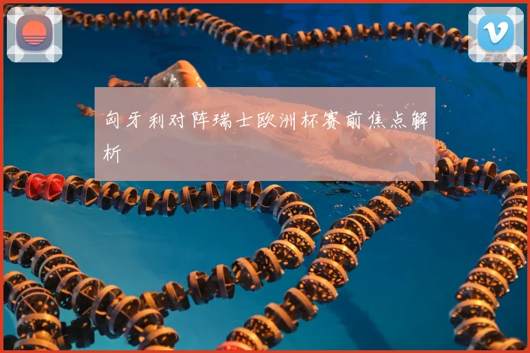 匈牙利对阵瑞士欧洲杯赛前焦点解析