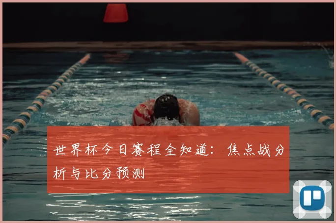 世界杯今日赛程全知道：焦点战分析与比分预测